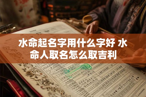 水命起名字用什么字好 水命人取名怎么取吉利