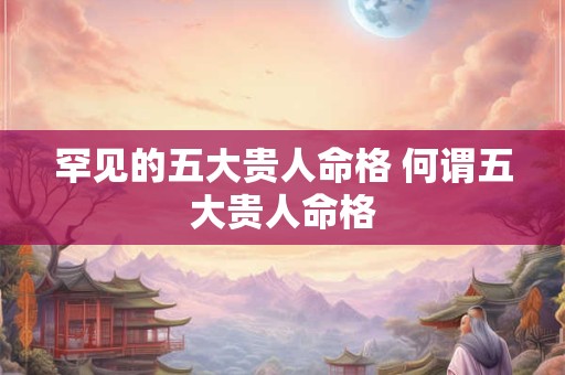 罕见的五大贵人命格 何谓五大贵人命格