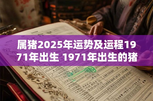 属猪2025年运势及运程1971年出生 1971年出生的猪年人2025年的运势和运程如何