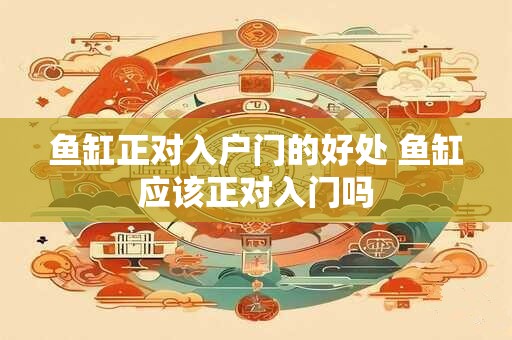 鱼缸正对入户门的好处 鱼缸应该正对入门吗