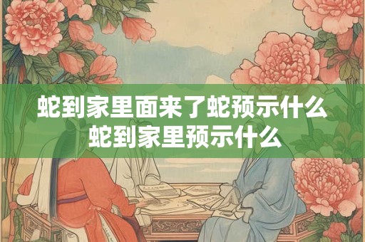蛇到家里面来了蛇预示什么 蛇到家里预示什么