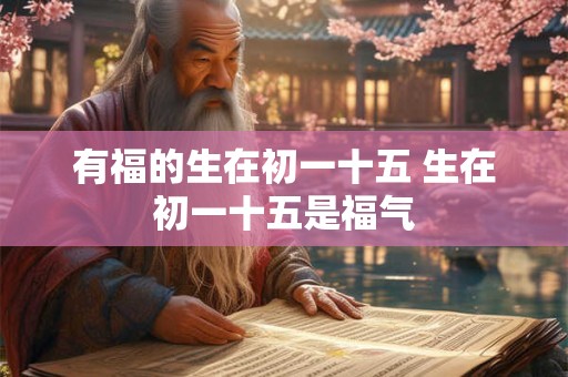 有福的生在初一十五 生在初一十五是福气