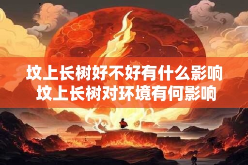 坟上长树好不好有什么影响 坟上长树对环境有何影响