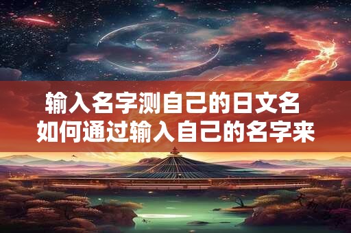 输入名字测自己的日文名 如何通过输入自己的名字来测出自己的日文名