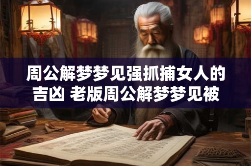 周公解梦梦见强抓捕女人的吉凶 老版周公解梦梦见被坏人抓