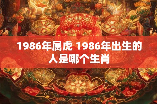 1986年属虎 1986年出生的人是哪个生肖