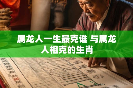 属龙人一生最克谁 与属龙人相克的生肖