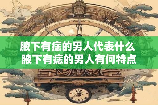 腋下有痣的男人代表什么 腋下有痣的男人有何特点