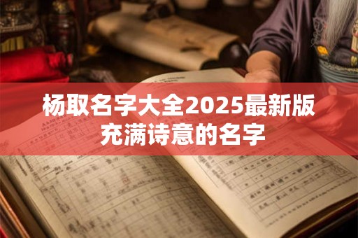 杨取名字大全2025最新版 充满诗意的名字