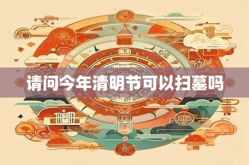 请问今年清明节可以扫墓吗