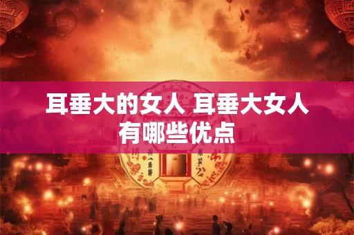 耳垂大的女人 耳垂大女人有哪些优点