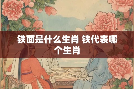 铁面是什么生肖 铁代表哪个生肖 铁面是什么生肖 铁代表哪个生肖