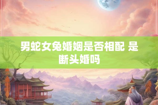 男蛇女兔婚姻是否相配 是断头婚吗