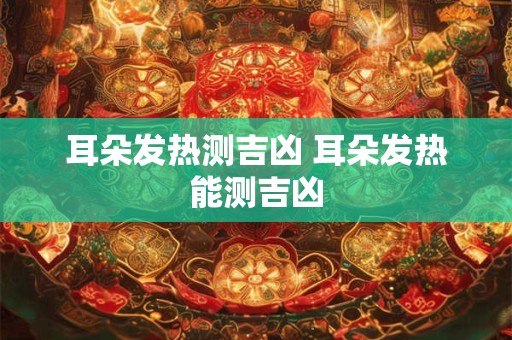 耳朵发热测吉凶 耳朵发热能测吉凶