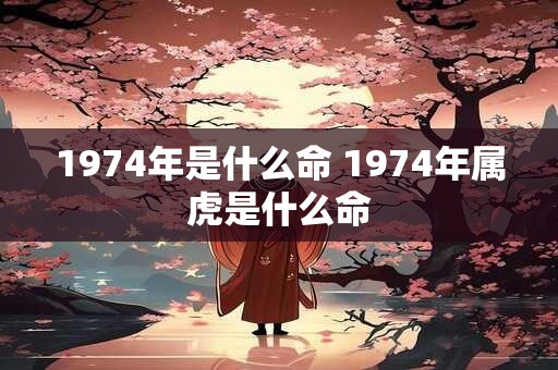 1974年是什么命 1974年属虎是什么命