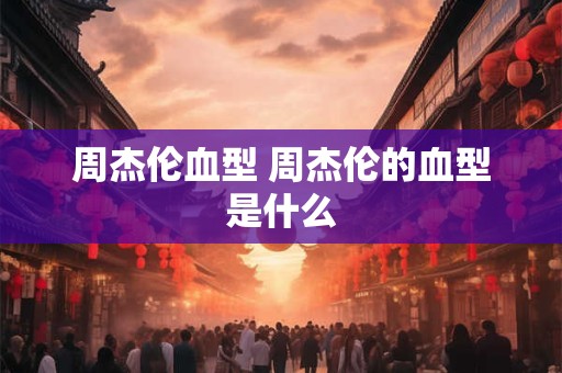 周杰伦血型 周杰伦的血型是什么
