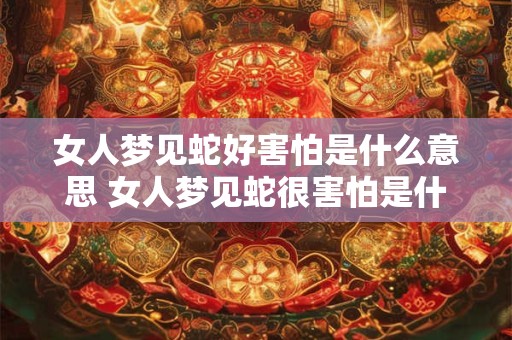 女人梦见蛇好害怕是什么意思 女人梦见蛇很害怕是什么意思