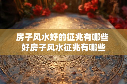 房子风水好的征兆有哪些 好房子风水征兆有哪些
