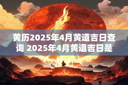 黄历2025年4月黄道吉日查询 2025年4月黄道吉日是哪天