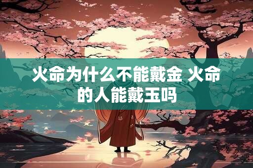 火命为什么不能戴金 火命的人能戴玉吗