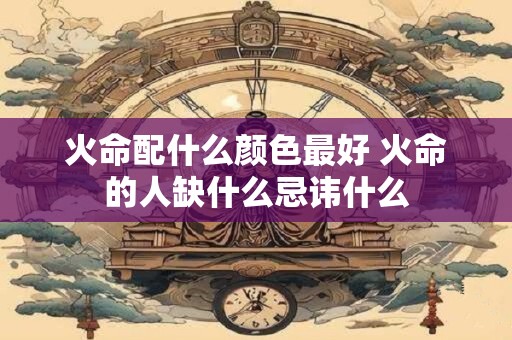 火命配什么颜色最好 火命的人缺什么忌讳什么