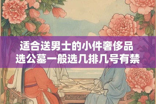 适合送男士的小件奢侈品 选公墓一般选几排几号有禁忌