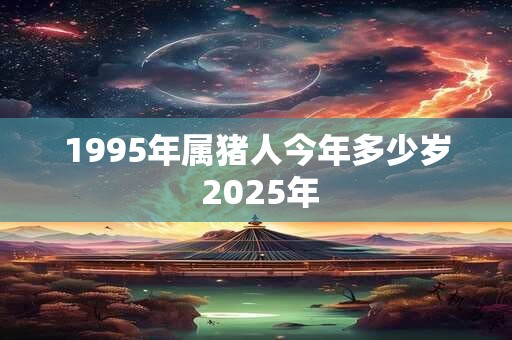 1995年属猪人今年多少岁 2025年