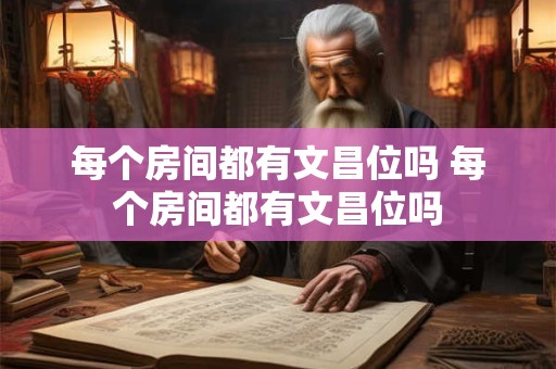 每个房间都有文昌位吗 每个房间都有文昌位吗
