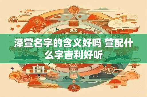 泽萱名字的含义好吗 萱配什么字吉利好听