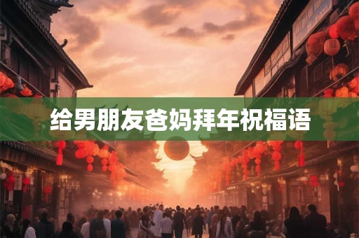 给男朋友爸妈拜年祝福语 给男朋友爸妈拜年祝福语