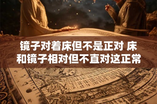 镜子对着床但不是正对 床和镜子相对但不直对这正常吗