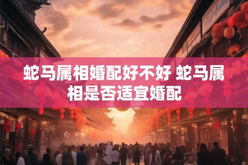 蛇马属相婚配好不好 蛇马属相是否适宜婚配