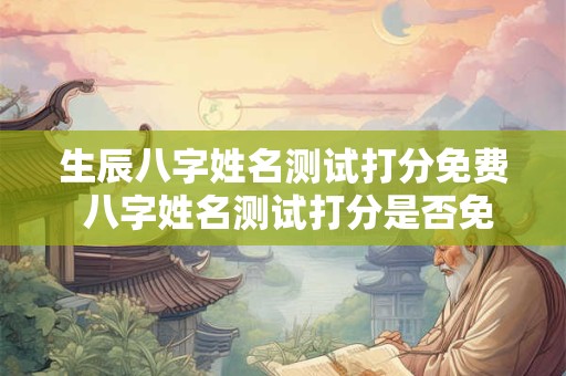 生辰八字姓名测试打分免费 八字姓名测试打分是否免费