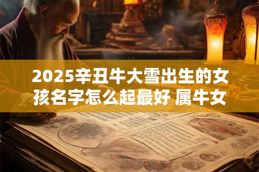 2025辛丑牛大雪出生的女孩名字怎么起最好 属牛女宝宝名字精选