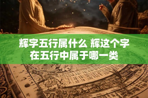 辉字五行属什么 辉这个字在五行中属于哪一类