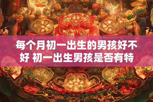 每个月初一出生的男孩好不好 初一出生男孩是否有特殊含义