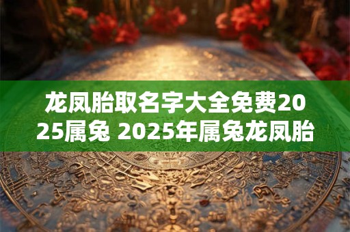 龙凤胎取名字大全免费2025属兔 2025年属兔龙凤胎取名大全免费你知道该给他们取什么名字吗