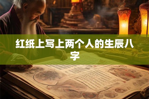 红纸上写上两个人的生辰八字 红纸上写上两个人的生辰八字