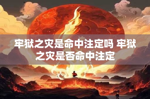 牢狱之灾是命中注定吗 牢狱之灾是否命中注定 牢狱之灾是命中注定吗 牢狱之灾是否命中注定