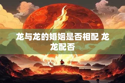 龙与龙的婚姻是否相配 龙龙配否