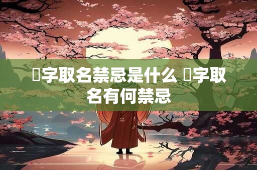 祎字取名禁忌是什么 祎字取名有何禁忌