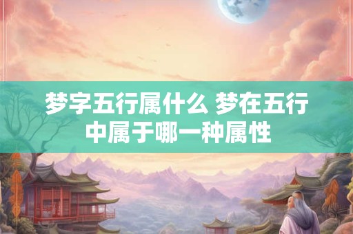 梦字五行属什么 梦在五行中属于哪一种属性