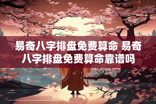 易奇八字排盘免费算命 易奇八字排盘免费算命靠谱吗