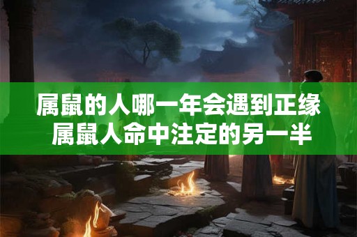 属鼠的人哪一年会遇到正缘 属鼠人命中注定的另一半