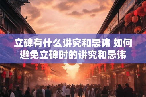 立碑有什么讲究和忌讳 如何避免立碑时的讲究和忌讳