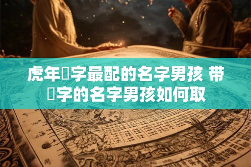虎年璟字最配的名字男孩 带璟字的名字男孩如何取