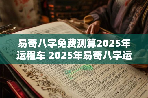 易奇八字免费测算2025年运程车 2025年易奇八字运程车到底好不好