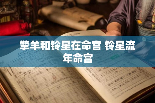 擎羊和铃星在命宫 铃星流年命宫