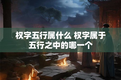 权字五行属什么 权字属于五行之中的哪一个