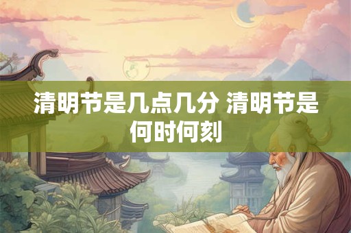 清明节是几点几分 清明节是何时何刻